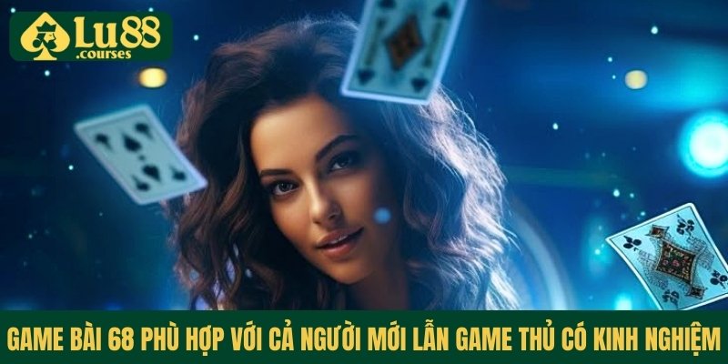Game bài 68 phù hợp với cả người mới lẫn game thủ có kinh nghiệm