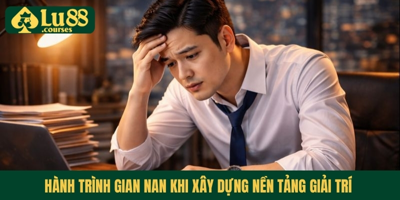 Hành trình gian nan khi xây dựng nền tảng giải trí 