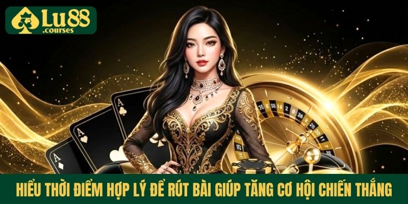 Hiểu thời điểm hợp lý để rút bài giúp tăng cơ hội chiến thắng